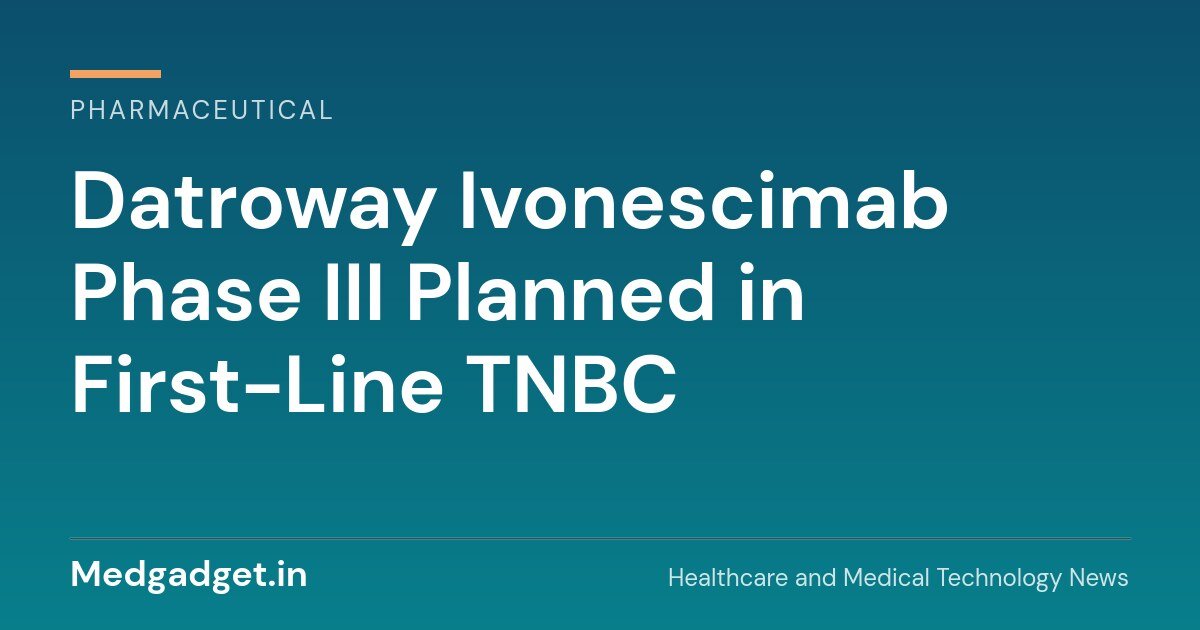 Datroway ivonescimab Phase III planned in first-line triple-negative breast cancer